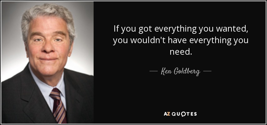 If you got everything you wanted, you wouldn't have everything you need. - Ken Goldberg