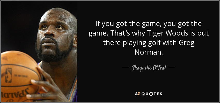 If you got the game, you got the game. That's why Tiger Woods is out there playing golf with Greg Norman. - Shaquille O'Neal
