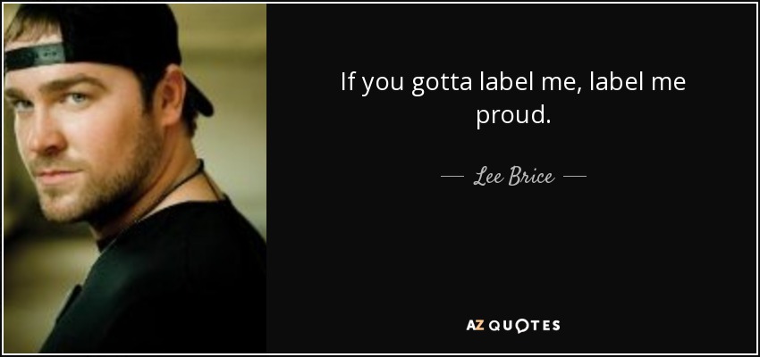 If you gotta label me, label me proud. - Lee Brice