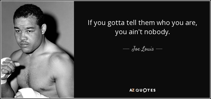 If you gotta tell them who you are, you ain't nobody. - Joe Louis