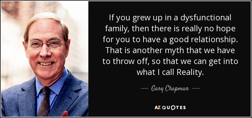 If you grew up in a dysfunctional family, then there is really no hope for you to have a good relationship. That is another myth that we have to throw off, so that we can get into what I call Reality. - Gary Chapman