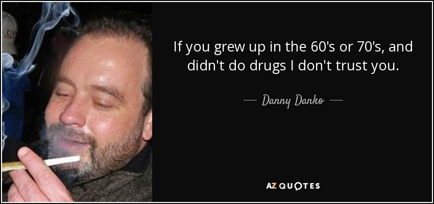 If you grew up in the 60's or 70's, and didn't do drugs I don't trust you. - Danny Danko