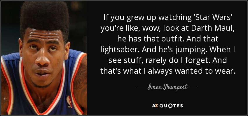 If you grew up watching 'Star Wars' you're like, wow, look at Darth Maul, he has that outfit. And that lightsaber. And he's jumping. When I see stuff, rarely do I forget. And that's what I always wanted to wear. - Iman Shumpert