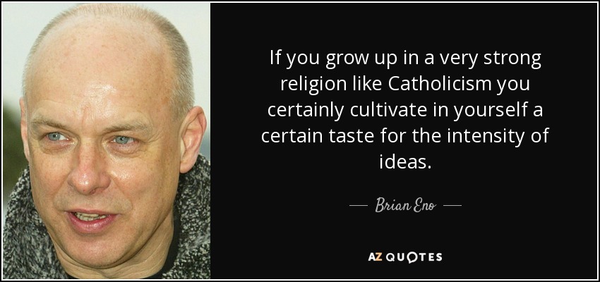 If you grow up in a very strong religion like Catholicism you certainly cultivate in yourself a certain taste for the intensity of ideas. - Brian Eno
