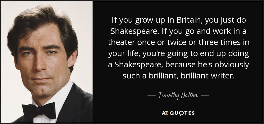 If you grow up in Britain, you just do Shakespeare. If you go and work in a theater once or twice or three times in your life, you're going to end up doing a Shakespeare, because he's obviously such a brilliant, brilliant writer. - Timothy Dalton