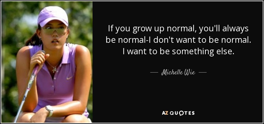 If you grow up normal, you'll always be normal-I don't want to be normal. I want to be something else. - Michelle Wie