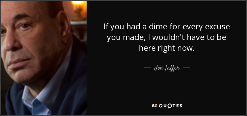 If you had a dime for every excuse you made, I wouldn't have to be here right now. - Jon Taffer