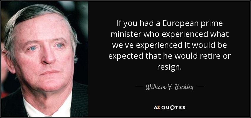 If you had a European prime minister who experienced what we've experienced it would be expected that he would retire or resign. - William F. Buckley, Jr.