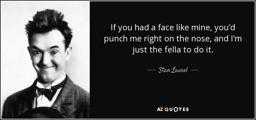 If you had a face like mine, you'd punch me right on the nose, and I'm just the fella to do it. - Stan Laurel