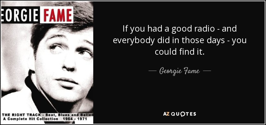 If you had a good radio - and everybody did in those days - you could find it. - Georgie Fame