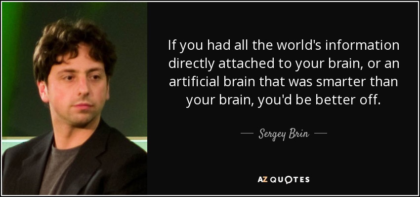 If you had all the world's information directly attached to your brain, or an artificial brain that was smarter than your brain, you'd be better off. - Sergey Brin