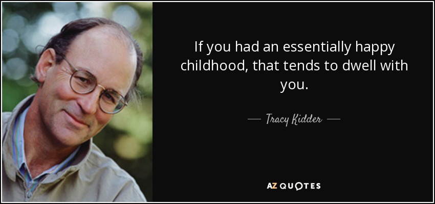 If you had an essentially happy childhood, that tends to dwell with you. - Tracy Kidder