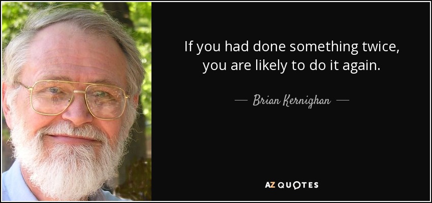 If you had done something twice, you are likely to do it again. - Brian Kernighan