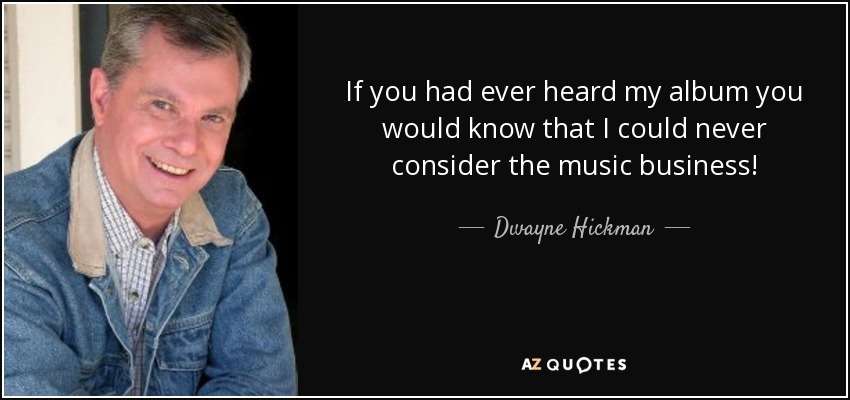 If you had ever heard my album you would know that I could never consider the music business! - Dwayne Hickman