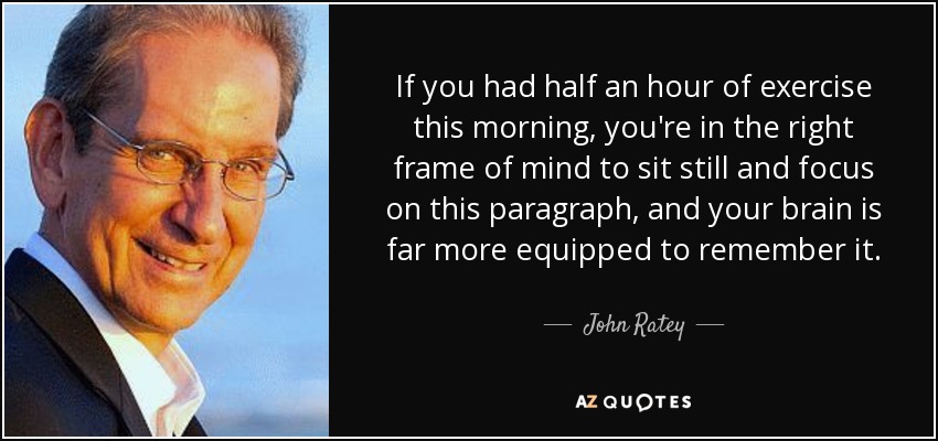 If you had half an hour of exercise this morning, you're in the right frame of mind to sit still and focus on this paragraph, and your brain is far more equipped to remember it. - John Ratey