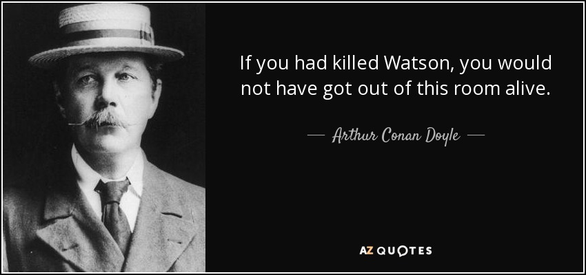 If you had killed Watson, you would not have got out of this room alive. - Arthur Conan Doyle