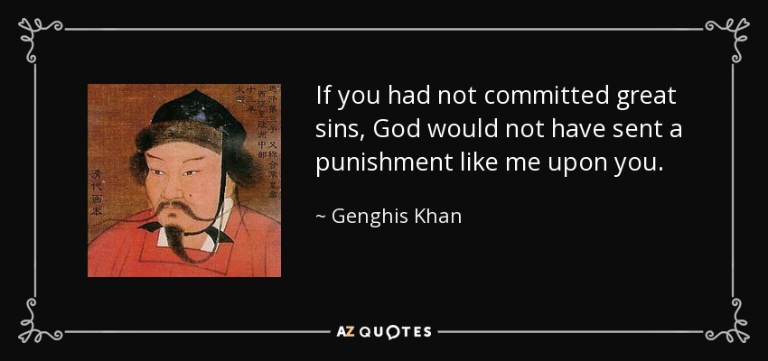 If you had not committed great sins, God would not have sent a punishment like me upon you. - Genghis Khan