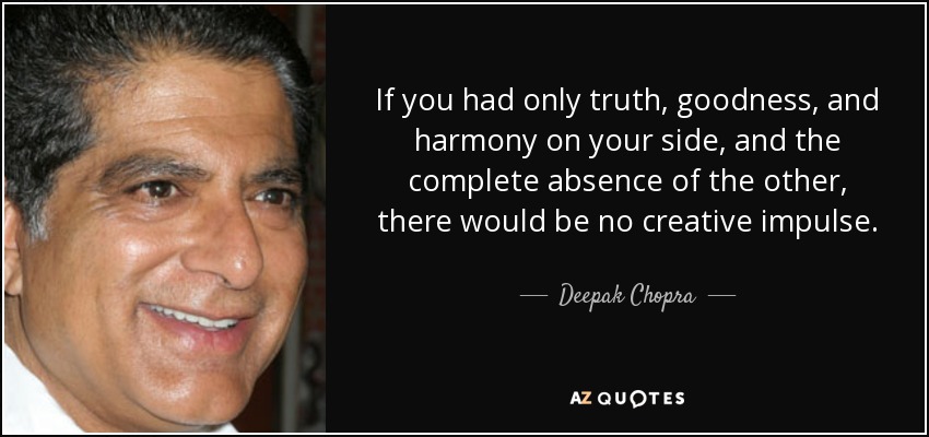 If you had only truth, goodness, and harmony on your side, and the complete absence of the other, there would be no creative impulse. - Deepak Chopra