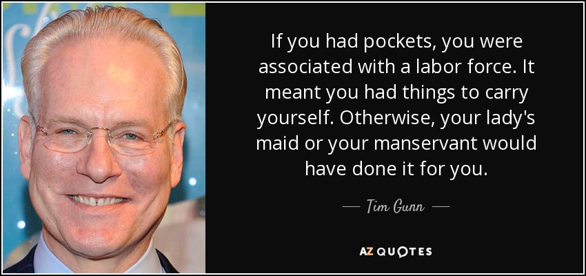 If you had pockets, you were associated with a labor force. It meant you had things to carry yourself. Otherwise, your lady's maid or your manservant would have done it for you. - Tim Gunn