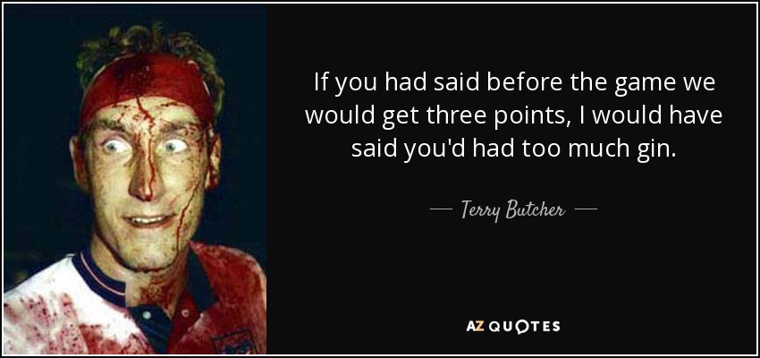 If you had said before the game we would get three points, I would have said you'd had too much gin. - Terry Butcher