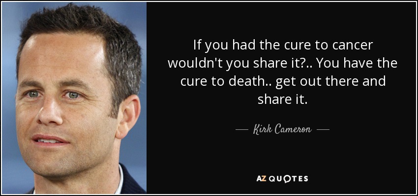 If you had the cure to cancer wouldn't you share it? .. You have the cure to death .. get out there and share it. - Kirk Cameron