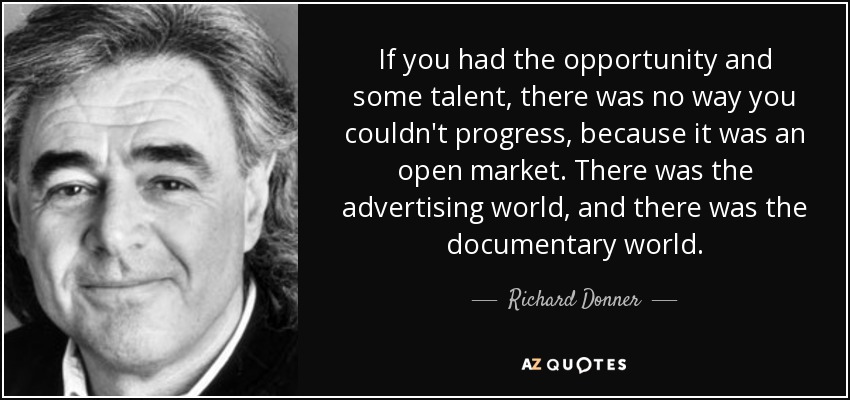 If you had the opportunity and some talent, there was no way you couldn't progress, because it was an open market. There was the advertising world, and there was the documentary world. - Richard Donner