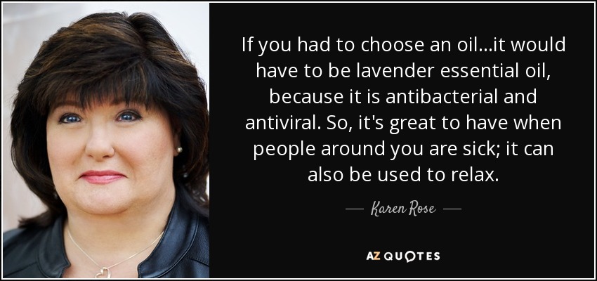 If you had to choose an oil...it would have to be lavender essential oil, because it is antibacterial and antiviral. So, it's great to have when people around you are sick; it can also be used to relax. - Karen Rose