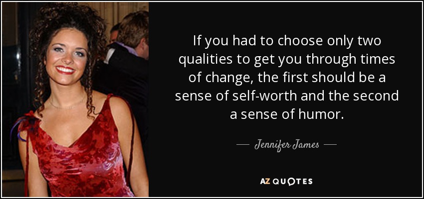 If you had to choose only two qualities to get you through times of change, the first should be a sense of self-worth and the second a sense of humor. - Jennifer James