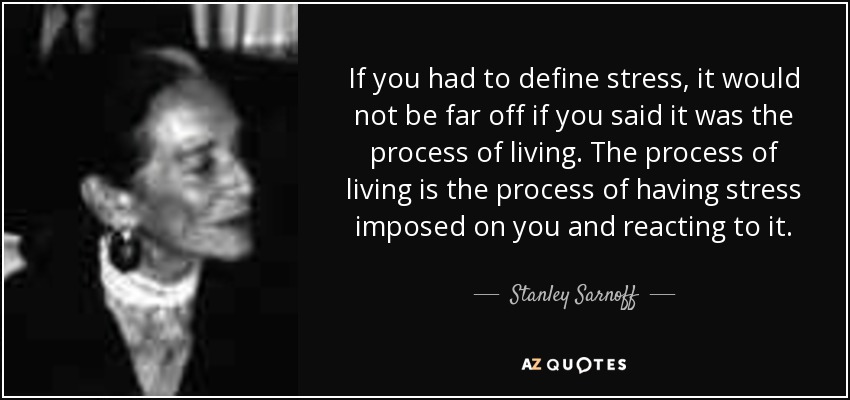 If you had to define stress, it would not be far off if you said it was the process of living. The process of living is the process of having stress imposed on you and reacting to it. - Stanley Sarnoff