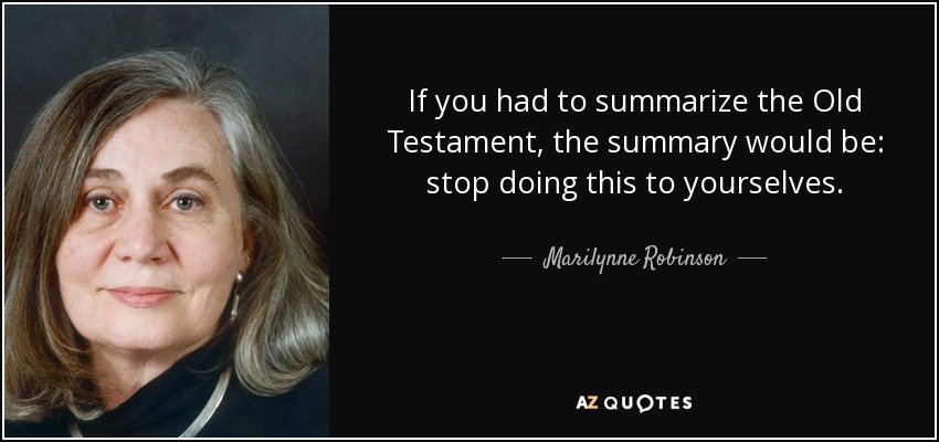 If you had to summarize the Old Testament, the summary would be: stop doing this to yourselves. - Marilynne Robinson