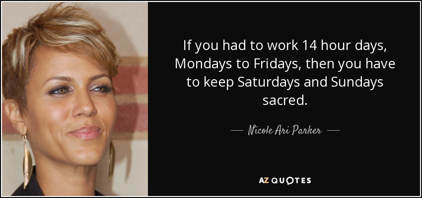 If you had to work 14 hour days, Mondays to Fridays, then you have to keep Saturdays and Sundays sacred. - Nicole Ari Parker