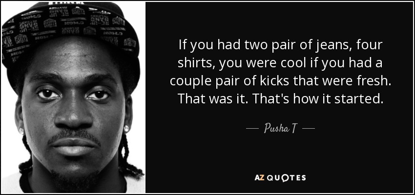 If you had two pair of jeans, four shirts, you were cool if you had a couple pair of kicks that were fresh. That was it. That's how it started. - Pusha T