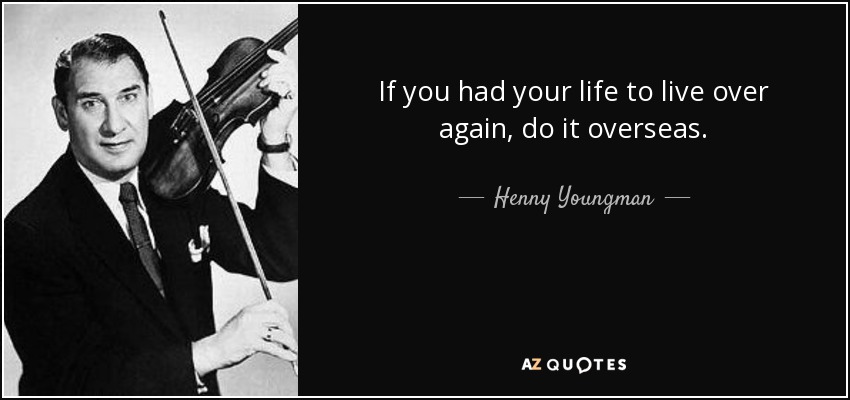 If you had your life to live over again, do it overseas. - Henny Youngman