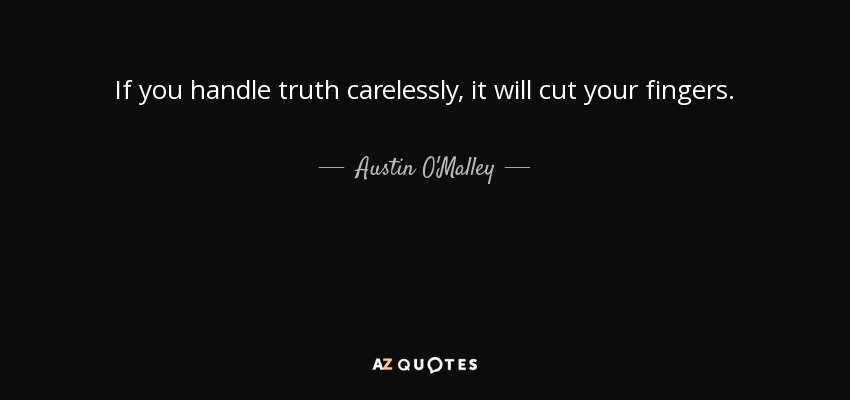 If you handle truth carelessly, it will cut your fingers. - Austin O'Malley
