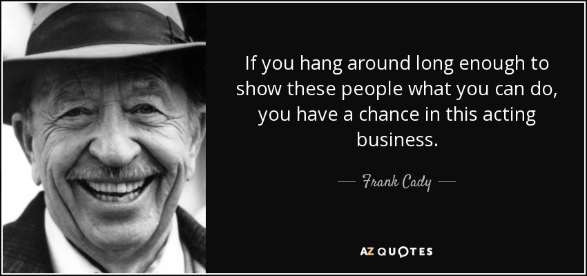 If you hang around long enough to show these people what you can do, you have a chance in this acting business. - Frank Cady