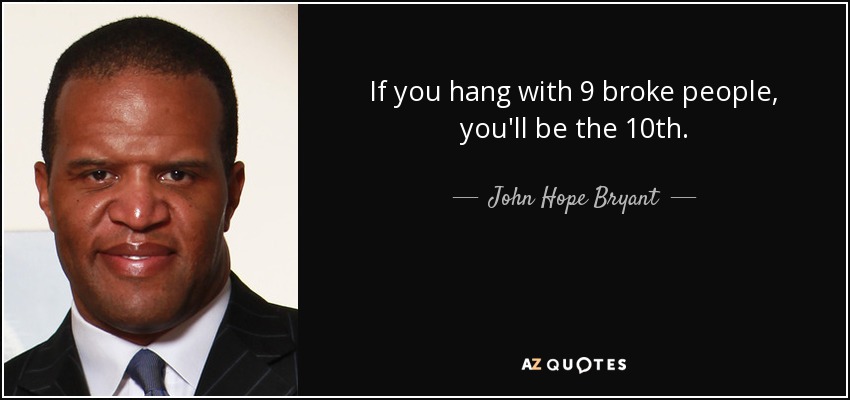 If you hang with 9 broke people, you'll be the 10th. - John Hope Bryant