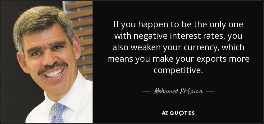 If you happen to be the only one with negative interest rates, you also weaken your currency, which means you make your exports more competitive. - Mohamed El-Erian