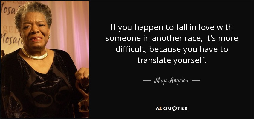 If you happen to fall in love with someone in another race, it's more difficult, because you have to translate yourself. - Maya Angelou