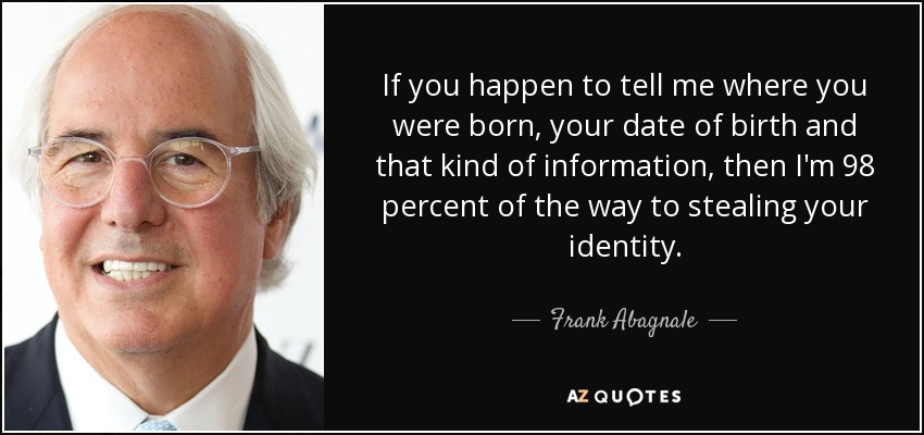 If you happen to tell me where you were born, your date of birth and that kind of information, then I'm 98 percent of the way to stealing your identity. - Frank Abagnale
