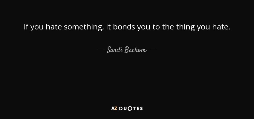 If you hate something, it bonds you to the thing you hate. - Sandi Bachom