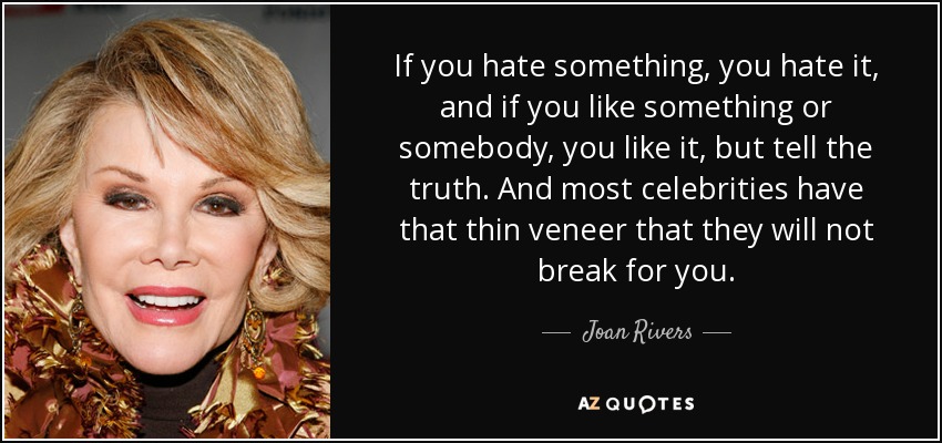 If you hate something, you hate it, and if you like something or somebody, you like it, but tell the truth. And most celebrities have that thin veneer that they will not break for you. - Joan Rivers