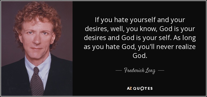 If you hate yourself and your desires, well, you know, God is your desires and God is your self. As long as you hate God, you'll never realize God. - Frederick Lenz