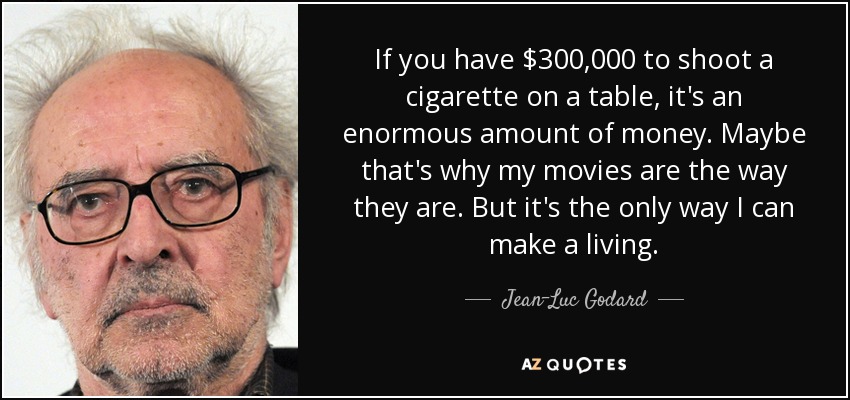If you have $300,000 to shoot a cigarette on a table, it's an enormous amount of money. Maybe that's why my movies are the way they are. But it's the only way I can make a living. - Jean-Luc Godard