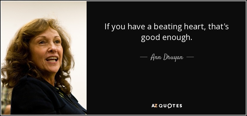 If you have a beating heart, that's good enough. - Ann Druyan