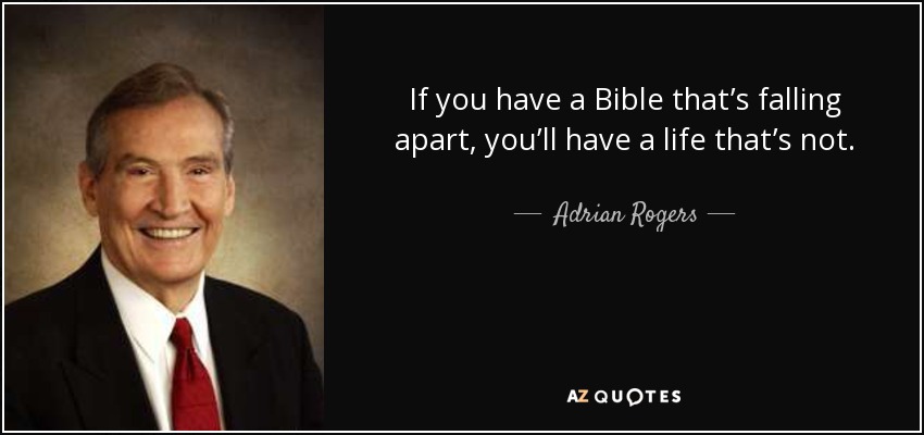 If you have a Bible that’s falling apart, you’ll have a life that’s not. - Adrian Rogers