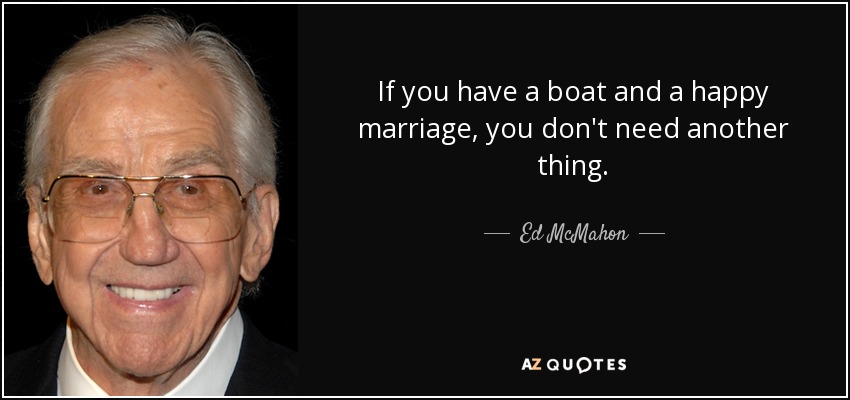 If you have a boat and a happy marriage, you don't need another thing. - Ed McMahon