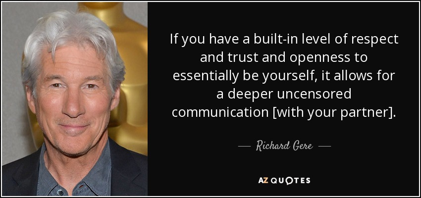 If you have a built-in level of respect and trust and openness to essentially be yourself, it allows for a deeper uncensored communication [with your partner]. - Richard Gere