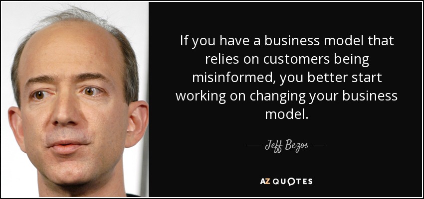 If you have a business model that relies on customers being misinformed, you better start working on changing your business model. - Jeff Bezos
