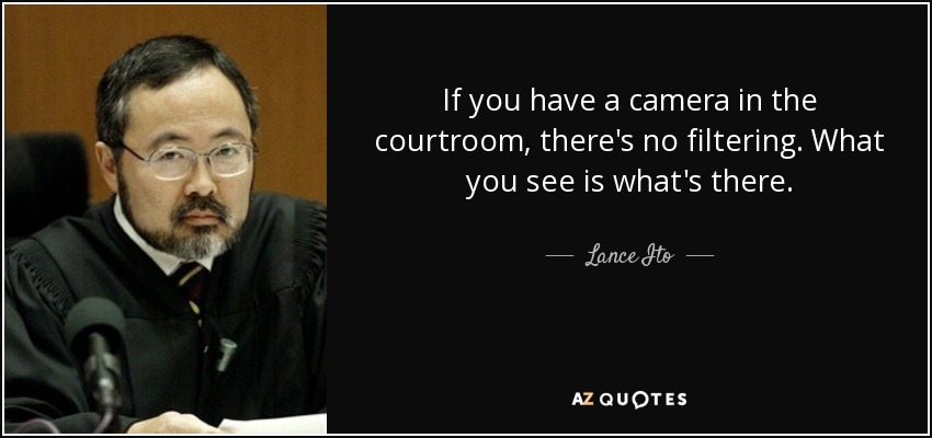 If you have a camera in the courtroom, there's no filtering. What you see is what's there. - Lance Ito