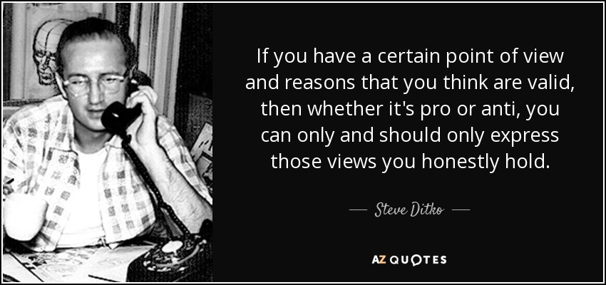 If you have a certain point of view and reasons that you think are valid, then whether it's pro or anti, you can only and should only express those views you honestly hold. - Steve Ditko